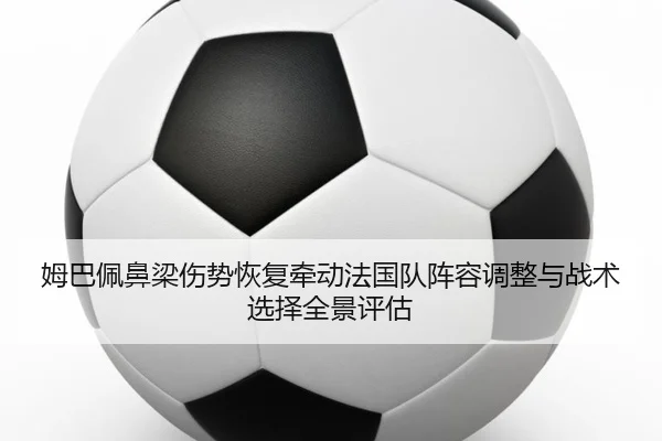姆巴佩鼻梁伤势恢复牵动法国队阵容调整与战术选择全景评估