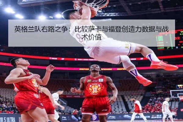 英格兰队右路之争：比较萨卡与福登创造力数据与战术价值