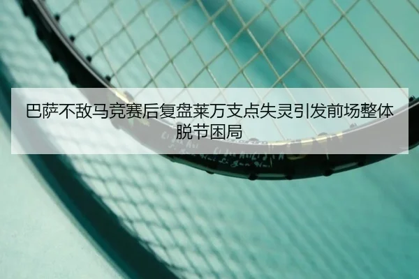 巴萨不敌马竞赛后复盘莱万支点失灵引发前场整体脱节困局