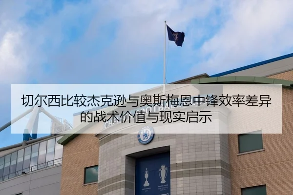 切尔西比较杰克逊与奥斯梅恩中锋效率差异的战术价值与现实启示