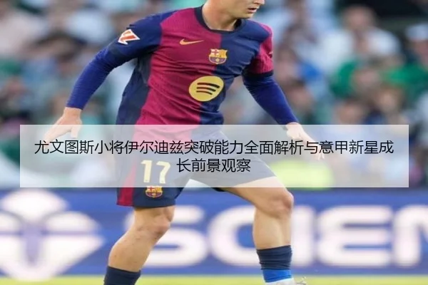 尤文图斯小将伊尔迪兹突破能力全面解析与意甲新星成长前景观察