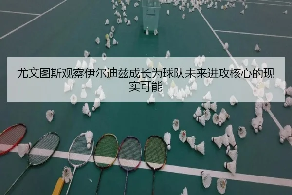 尤文图斯观察伊尔迪兹成长为球队未来进攻核心的现实可能
